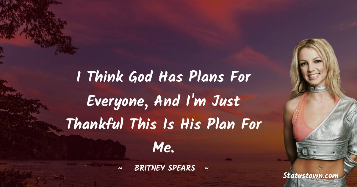 Britney Spears Quotes - I think God has plans for everyone, and I'm just thankful this is his plan for me.